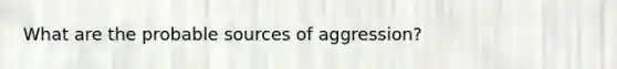 What are the probable sources of aggression?