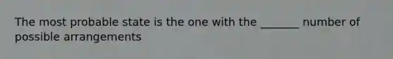 The most probable state is the one with the _______ number of possible arrangements