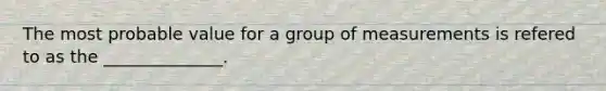 The most probable value for a group of measurements is refered to as the ______________.