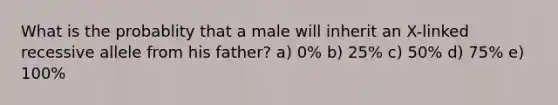 What is the probablity that a male will inherit an X-linked recessive allele from his father? a) 0% b) 25% c) 50% d) 75% e) 100%