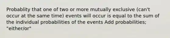 Probablity that one of two or more mutually exclusive (can't occur at the same time) events will occur is equal to the sum of the individual probabilities of the events Add probabilities; "either/or"