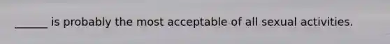 ______ is probably the most acceptable of all sexual activities.