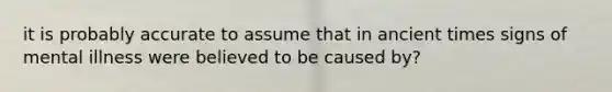 it is probably accurate to assume that in ancient times signs of mental illness were believed to be caused by?