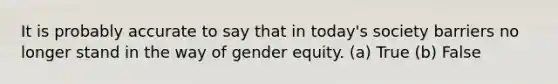 It is probably accurate to say that in today's society barriers no longer stand in the way of gender equity. (a) True (b) False