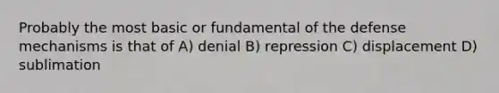 Probably the most basic or fundamental of the defense mechanisms is that of A) denial B) repression C) displacement D) sublimation