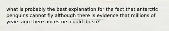 what is probably the best explanation for the fact that antarctic penguins cannot fly although there is evidence that millions of years ago there ancestors could do so?