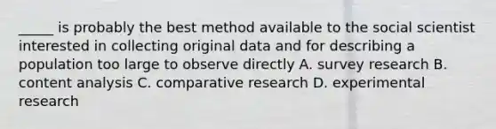 _____ is probably the best method available to the social scientist interested in collecting original data and for describing a population too large to observe directly A. survey research B. content analysis C. comparative research D. experimental research