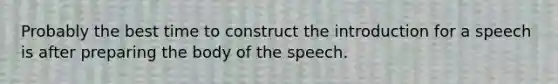 Probably the best time to construct the introduction for a speech is after preparing the body of the speech.