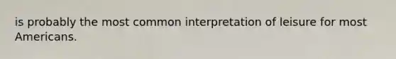 is probably the most common interpretation of leisure for most Americans.