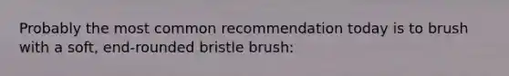 Probably the most common recommendation today is to brush with a soft, end-rounded bristle brush: