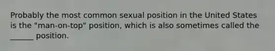 Probably the most common sexual position in the United States is the "man-on-top" position, which is also sometimes called the ______ position.