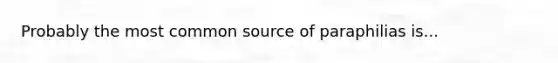 Probably the most common source of paraphilias is...