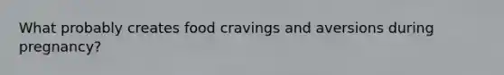 What probably creates food cravings and aversions during pregnancy?