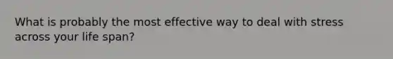 What is probably the most effective way to deal with stress across your life span?