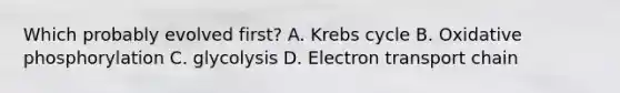 Which probably evolved first? A. Krebs cycle B. Oxidative phosphorylation C. glycolysis D. Electron transport chain