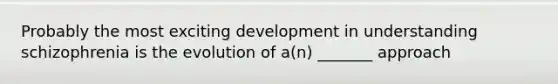 Probably the most exciting development in understanding schizophrenia is the evolution of a(n) _______ approach