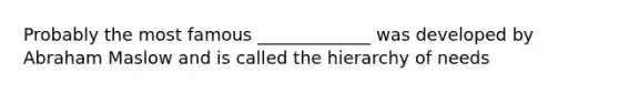 Probably the most famous _____________ was developed by Abraham Maslow and is called the hierarchy of needs