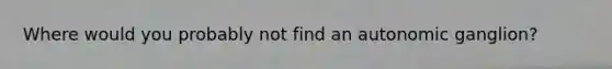 Where would you probably not find an autonomic ganglion?