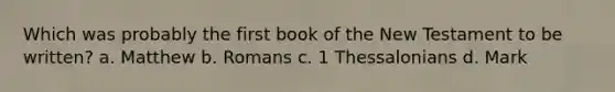 Which was probably the first book of the New Testament to be written? a. Matthew b. Romans c. 1 Thessalonians d. Mark