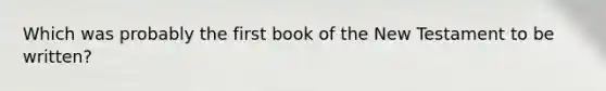 Which was probably the first book of the New Testament to be written?