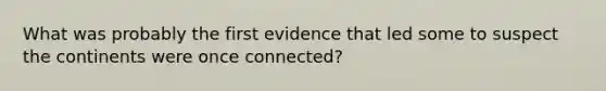 What was probably the first evidence that led some to suspect the continents were once connected?