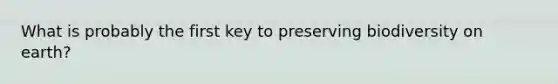 What is probably the first key to preserving biodiversity on earth?