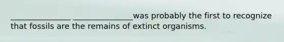 _______________ _______________was probably the first to recognize that fossils are the remains of extinct organisms.