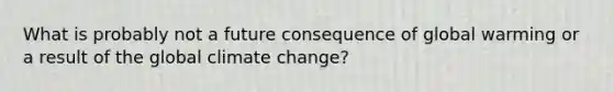 What is probably not a future consequence of global warming or a result of the global climate change?