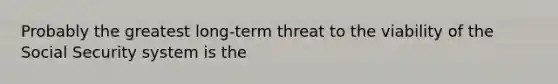 Probably the greatest long-term threat to the viability of the Social Security system is the