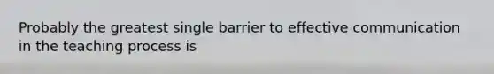 Probably the greatest single barrier to effective communication in the teaching process is