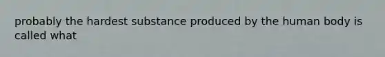 probably the hardest substance produced by the human body is called what