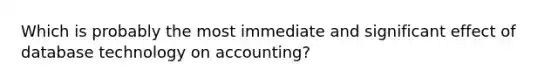 Which is probably the most immediate and significant effect of database technology on accounting?