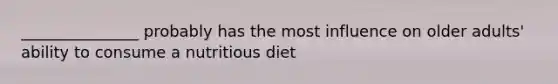 _______________ probably has the most influence on older adults' ability to consume a nutritious diet