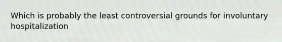 Which is probably the least controversial grounds for involuntary hospitalization