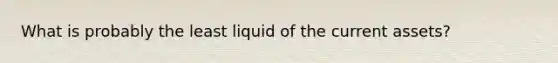 What is probably the least liquid of the current assets?