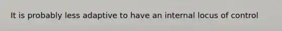 It is probably less adaptive to have an internal locus of control