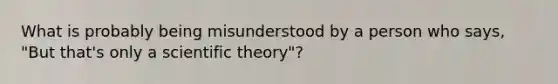 What is probably being misunderstood by a person who says, "But that's only a scientific theory"?