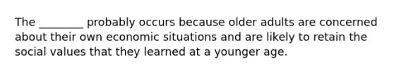 The ________ probably occurs because older adults are concerned about their own economic situations and are likely to retain the social values that they learned at a younger age.