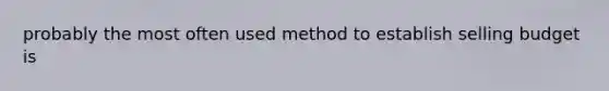 probably the most often used method to establish selling budget is