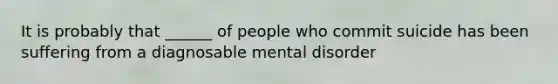 It is probably that ______ of people who commit suicide has been suffering from a diagnosable mental disorder