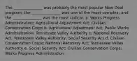 The _______________ was probably the most popular New Deal program; the _______________ was one of the most complex; and the _______________ was the most radical. a. Works Progress Administration; Agricultural Adjustment Act; Civilian Conservation Corps b. Agricultural Adjustment Act; Public Works Administration; Tennessee Valley Authority c. National Recovery Act; Tennessee Valley Authority; Social Security Act d. Civilian Conservation Corps; National Recovery Act; Tennessee Valley Authority e. Social Security Act; Civilian Conservation Corps; Works Progress Administration