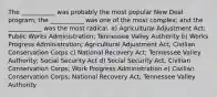 The ___________ was probably the most popular New Deal program; the ___________ was one of the most complex; and the ___________ was the most radical. a) Agricultural Adjustment Act; Public Works Administration; Tennessee Valley Authority b) Works Progress Administration; Agricultural Adjustment Act; Civilian Conservation Corps c) National Recovery Act; Tennessee Valley Authority; Social Security Act d) Social Security Act; Civilian Conservation Corps; Work Progress Administration e) Civilian Conservation Corps; National Recovery Act; Tennessee Valley Authority