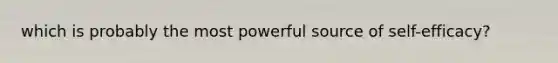 which is probably the most powerful source of self-efficacy?