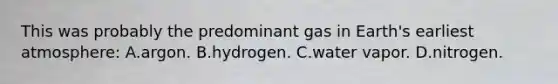 This was probably the predominant gas in Earth's earliest atmosphere: A.argon. B.hydrogen. C.water vapor. D.nitrogen.