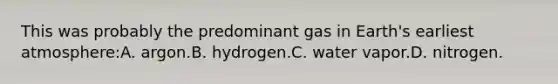 This was probably the predominant gas in Earth's earliest atmosphere:A. argon.B. hydrogen.C. water vapor.D. nitrogen.