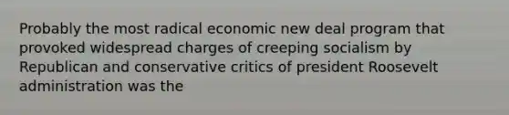 Probably the most radical economic new deal program that provoked widespread charges of creeping socialism by Republican and conservative critics of president Roosevelt administration was the