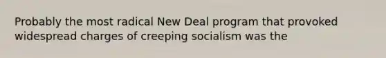 Probably the most radical New Deal program that provoked widespread charges of creeping socialism was the