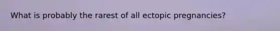 What is probably the rarest of all ectopic pregnancies?