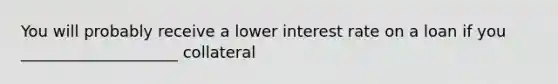 You will probably receive a lower interest rate on a loan if you ____________________ collateral