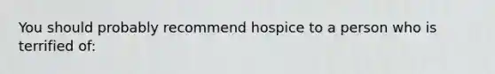 You should probably recommend hospice to a person who is terrified of: